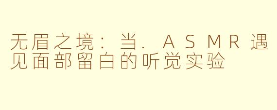 无眉之境：当.ASMR遇见面部留白的听觉实验