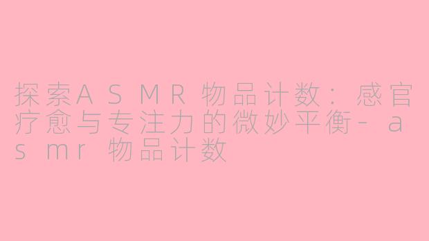 探索ASMR物品计数：感官疗愈与专注力的微妙平衡-asmr物品计数
