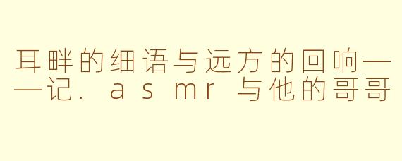 耳畔的细语与远方的回响——记.asmr与他的哥哥