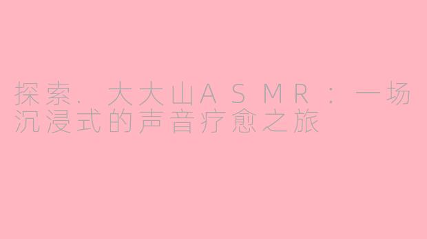 探索.大大山ASMR:一场沉浸式的声音疗愈之旅