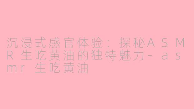 沉浸式感官体验:探秘ASMR生吃黄油的独特魅力-asmr生吃黄油