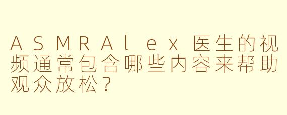ASMRAlex医生的视频通常包含哪些内容来帮助观众放松？