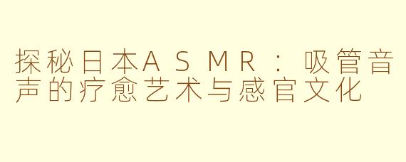 探秘日本ASMR：吸管音声的疗愈艺术与感官文化