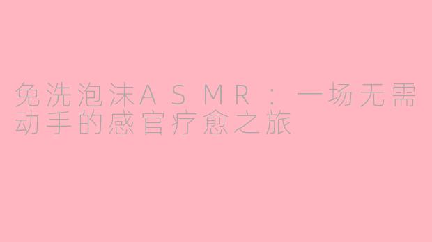 免洗泡沫ASMR:一场无需动手的感官疗愈之旅