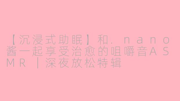 【沉浸式助眠】和.nano酱一起享受治愈的咀嚼音ASMR｜深夜放松特辑