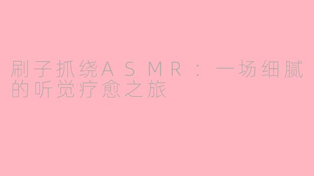刷子抓绕ASMR：一场细腻的听觉疗愈之旅