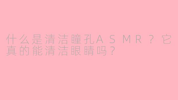 什么是清洁瞳孔ASMR？它真的能清洁眼睛吗？