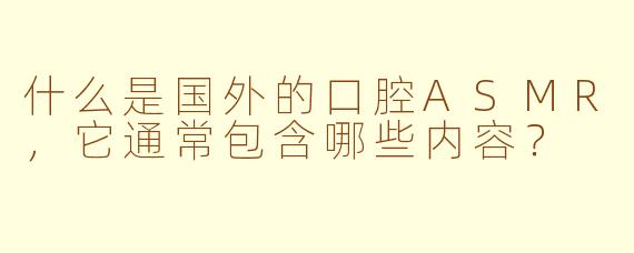 什么是国外的口腔ASMR，它通常包含哪些内容？