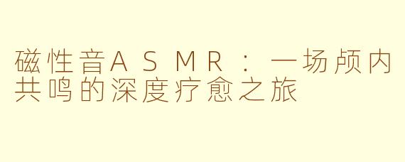 磁性音ASMR：一场颅内共鸣的深度疗愈之旅
