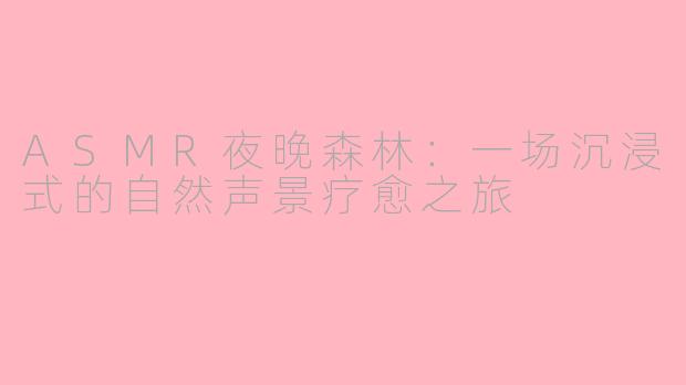 ASMR夜晚森林：一场沉浸式的自然声景疗愈之旅