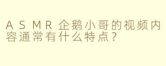 ASMR企鹅小哥的视频内容通常有什么特点？
