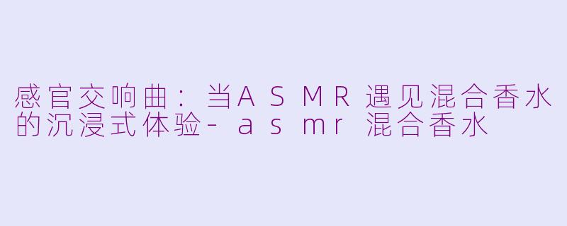 感官交响曲：当ASMR遇见混合香水的沉浸式体验-asmr混合香水