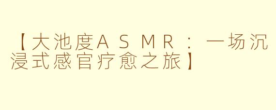 【大池度ASMR：一场沉浸式感官疗愈之旅】