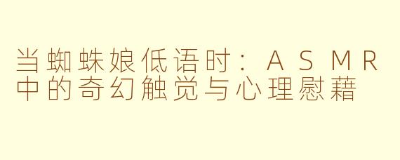 当蜘蛛娘低语时:ASMR中的奇幻触觉与心理慰藉