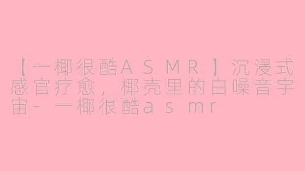 【一椰很酷ASMR】沉浸式感官疗愈，椰壳里的白噪音宇宙-一椰很酷asmr