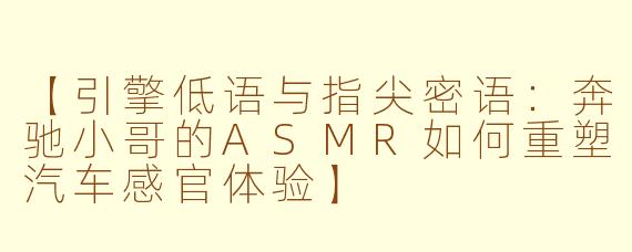 【引擎低语与指尖密语：奔驰小哥的ASMR如何重塑汽车感官体验】
