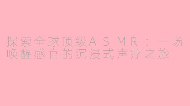 探索全球顶级ASMR:一场唤醒感官的沉浸式声疗之旅