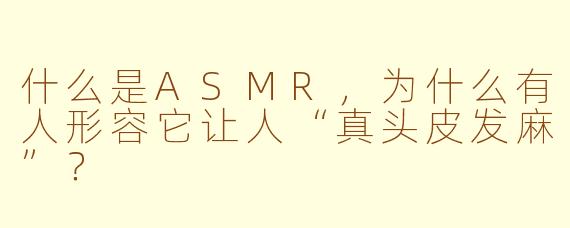 什么是ASMR，为什么有人形容它让人“真头皮发麻”？
