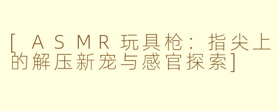 [ASMR玩具枪：指尖上的解压新宠与感官探索]
