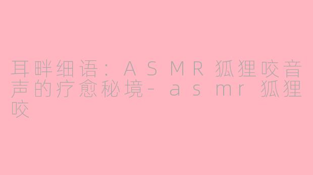 耳畔细语：ASMR狐狸咬音声的疗愈秘境-asmr狐狸咬