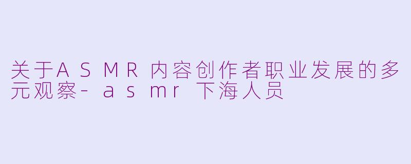 关于ASMR内容创作者职业发展的多元观察-asmr下海人员