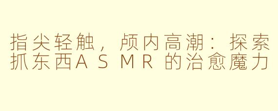 指尖轻触，颅内高潮：探索抓东西ASMR的治愈魔力