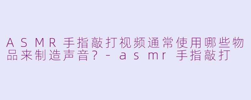 ASMR手指敲打视频通常使用哪些物品来制造声音？-asmr手指敲打