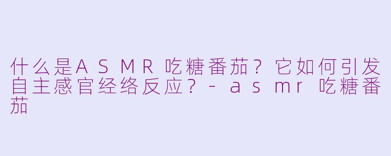 什么是ASMR吃糖番茄？它如何引发自主感官经络反应？-asmr吃糖番茄