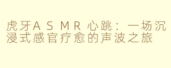 虎牙ASMR心跳：一场沉浸式感官疗愈的声波之旅