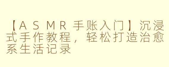 【ASMR手账入门】沉浸式手作教程，轻松打造治愈系生活记录