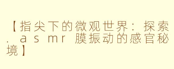 【指尖下的微观世界：探索.asmr膜振动的感官秘境】
