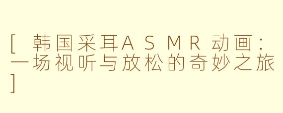 [韩国采耳ASMR动画：一场视听与放松的奇妙之旅]