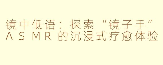 镜中低语：探索“镜子手”ASMR的沉浸式疗愈体验