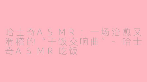 哈士奇ASMR：一场治愈又滑稽的“干饭交响曲”-哈士奇ASMR吃饭