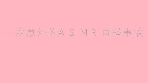 一次意外的ASMR直播事故