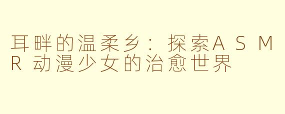 耳畔的温柔乡:探索ASMR动漫少女的治愈世界