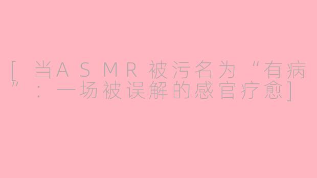 [当ASMR被污名为“有病”：一场被误解的感官疗愈]