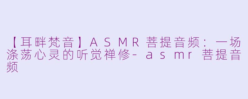 【耳畔梵音】ASMR菩提音频：一场涤荡心灵的听觉禅修-asmr菩提音频