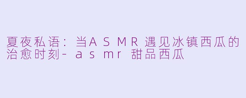 夏夜私语:当ASMR遇见冰镇西瓜的治愈时刻-asmr甜品西瓜