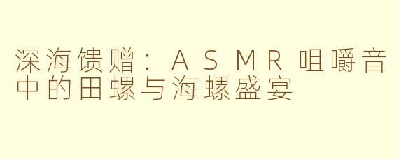 深海馈赠：ASMR咀嚼音中的田螺与海螺盛宴
