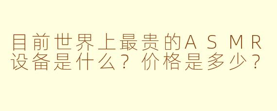 目前世界上最贵的ASMR设备是什么？价格是多少？