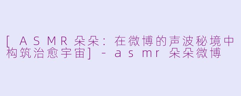 [ASMR朵朵：在微博的声波秘境中构筑治愈宇宙]-asmr朵朵微博