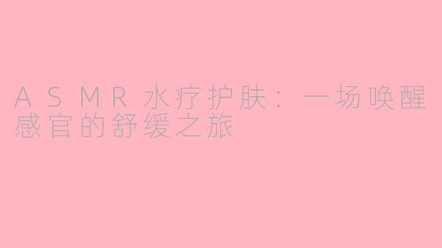 ASMR水疗护肤：一场唤醒感官的舒缓之旅