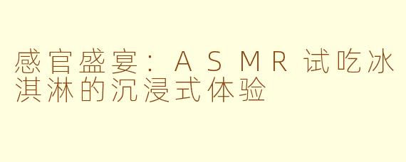 感官盛宴：ASMR试吃冰淇淋的沉浸式体验