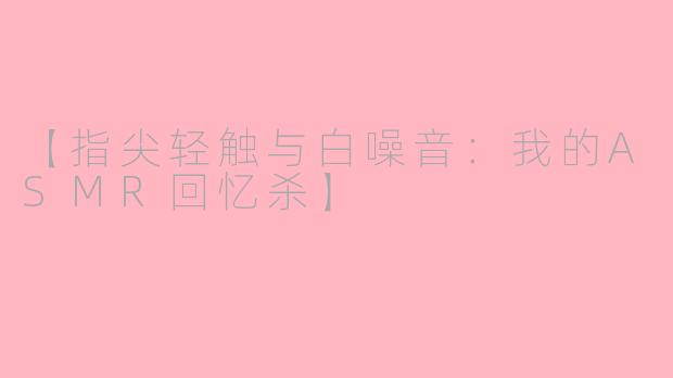 【指尖轻触与白噪音：我的ASMR回忆杀】