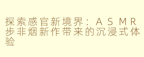 探索感官新境界：ASMR步非烟新作带来的沉浸式体验