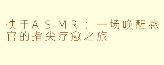 快手ASMR：一场唤醒感官的指尖疗愈之旅