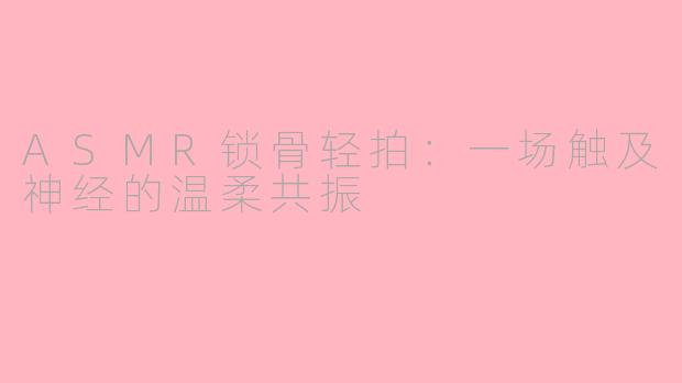 ASMR锁骨轻拍：一场触及神经的温柔共振