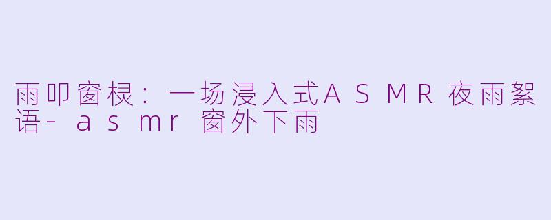 雨叩窗棂：一场浸入式ASMR夜雨絮语-asmr窗外下雨