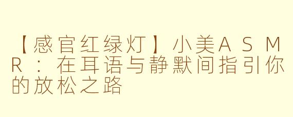 【感官红绿灯】小美ASMR：在耳语与静默间指引你的放松之路